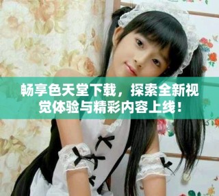 暢享色天堂下載，探索全新視覺體驗與精彩內容上線！