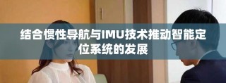 結合慣性導航與IMU技術推動智能定位系統的發展