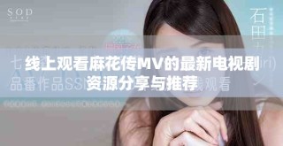 線上觀看麻花傳MV的最新電視劇資源分享與推薦