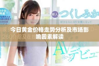 今日黃金價格走勢分析及市場影響因素解讀