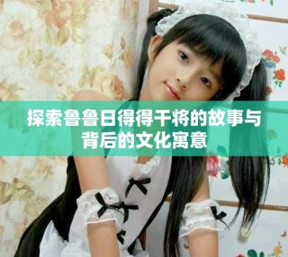 探索魯魯日得得干將的故事與背后的文化寓意