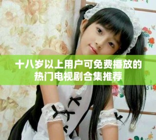 十八歲以上用戶可免費播放的熱門電視劇合集推薦
