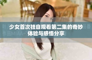 少女首次獨自觀看第二集的奇妙體驗與感悟分享
