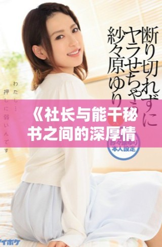 《社長與能干秘書之間的深厚情誼與職場挑戰最終歸宿》