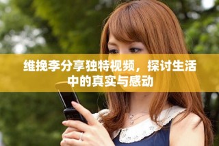 維挽李分享獨特視頻，探討生活中的真實與感動