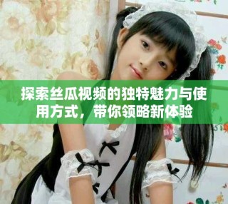 探索絲瓜視頻的獨特魅力與使用方式，帶你領略新體驗