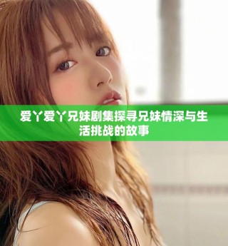 愛(ài)丫愛(ài)丫兄妹劇集探尋兄妹情深與生活挑戰(zhàn)的故事