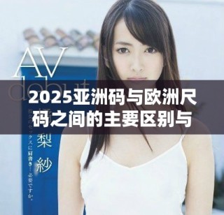 2025亞洲碼與歐洲尺碼之間的主要區別與轉換指南解析