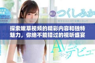 探索嫩草視頻的精彩內容和獨特魅力，你絕不能錯過的視聽盛宴