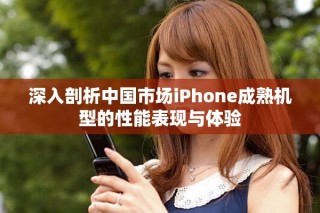 深入剖析中國市場iPhone成熟機型的性能表現(xiàn)與體驗