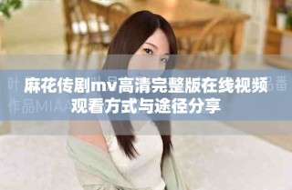 麻花傳劇mv高清完整版在線視頻觀看方式與途徑分享