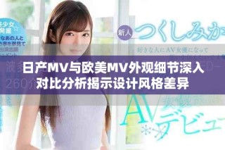 日產MV與歐美MV外觀細節深入對比分析揭示設計風格差異