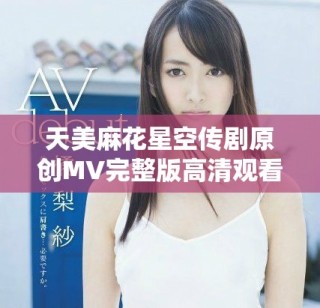 天美麻花星空傳劇原創MV完整版高清觀看地址揭秘