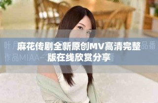 麻花傳劇全新原創MV高清完整版在線欣賞分享