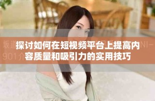 探討如何在短視頻平臺上提高內容質量和吸引力的實用技巧