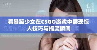 看暴躁少女在CSGO游戲中展現驚人技巧與搞笑瞬間