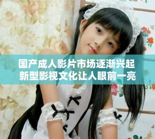 國產成人影片市場逐漸興起 新型影視文化讓人眼前一亮