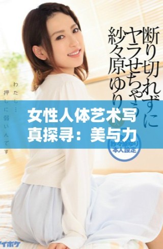 女性人體藝術(shù)寫真探尋：美與力量的完美結(jié)合之旅