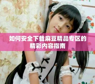 如何安全下載麻豆精品專區的精彩內容指南