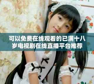 可以免費在線觀看的已滿十八歲電視劇在線直播平臺推薦