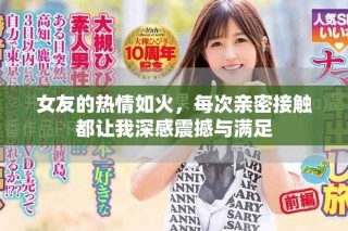 女友的熱情如火，每次親密接觸都讓我深感震撼與滿足