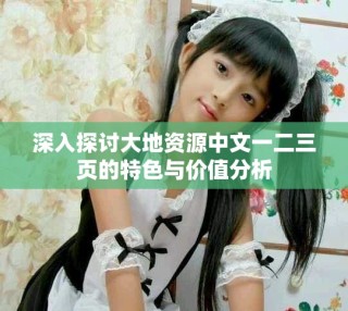 深入探討大地資源中文一二三頁的特色與價值分析