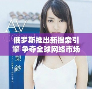 俄羅斯推出新搜索引擎 爭奪全球網絡市場份額意圖明顯