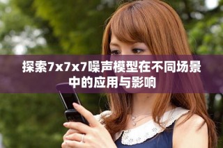 探索7x7x7噪聲模型在不同場景中的應用與影響