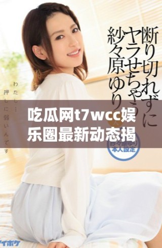 吃瓜網t7wcc娛樂圈最新動態揭示明星私生活內幕