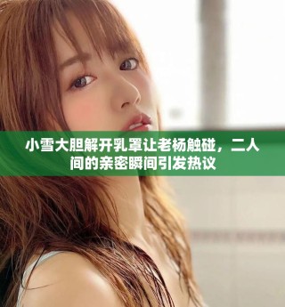 小雪大膽解開乳罩讓老楊觸碰，二人間的親密瞬間引發熱議
