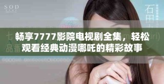 暢享7777影院電視劇全集，輕松觀看經典動漫哪吒的精彩故事