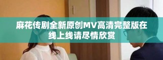 麻花傳劇全新原創MV高清完整版在線上線請盡情欣賞