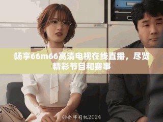 暢享66m66高清電視在線直播，盡覽精彩節(jié)目和賽事