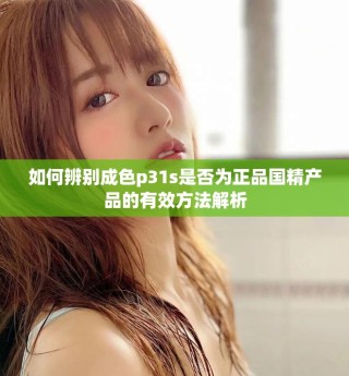 如何辨別成色p31s是否為正品國精產品的有效方法解析