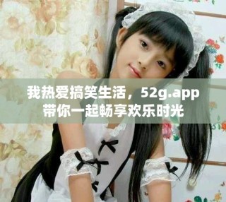 我熱愛搞笑生活，52g.app帶你一起暢享歡樂時光