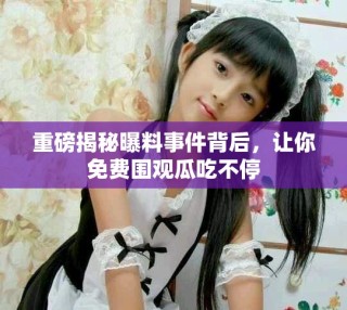 重磅揭秘曝料事件背后，讓你免費(fèi)圍觀瓜吃不停