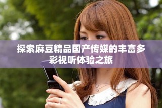 探索麻豆精品國產(chǎn)傳媒的豐富多彩視聽體驗(yàn)之旅