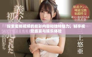 探索蜜桃視頻的精彩內容和獨特魅力，暢享視覺盛宴與娛樂體驗