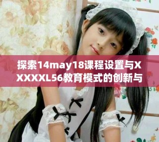 探索14may18課程設置與XXXXXL56教育模式的創新與發展