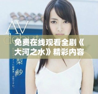 免費在線觀看全劇《大河之水》精彩內容與角色解析盡在其中