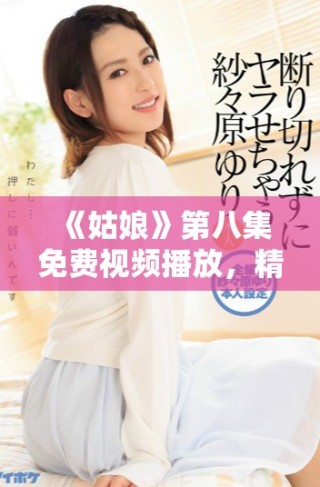 《姑娘》第八集免費視頻播放，精彩劇情不容錯過！