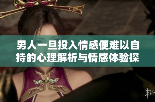 男人一旦投入情感便難以自持的心理解析與情感體驗探討
