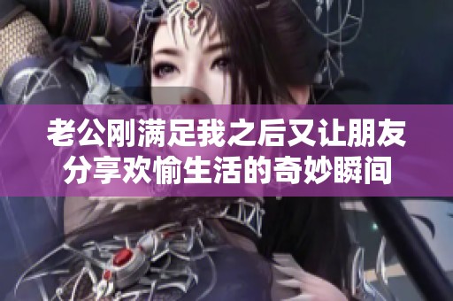 老公剛滿足我之后又讓朋友分享歡愉生活的奇妙瞬間