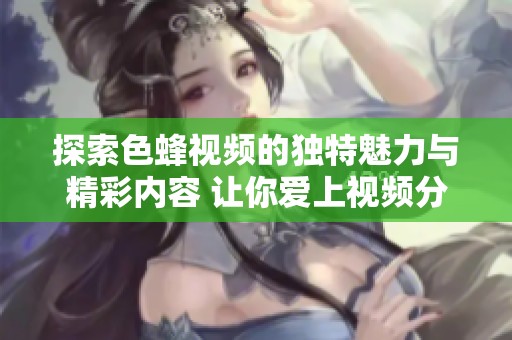 探索色蜂視頻的獨特魅力與精彩內容 讓你愛上視頻分享平臺