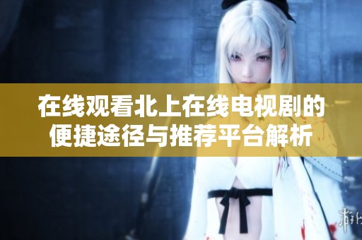 在線觀看北上在線電視劇的便捷途徑與推薦平臺解析