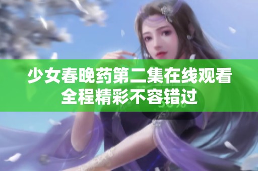 少女春晚藥第二集在線觀看全程精彩不容錯過