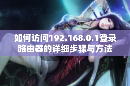 如何訪問192.168.0.1登錄路由器的詳細(xì)步驟與方法