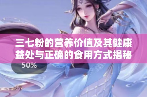 三七粉的營(yíng)養(yǎng)價(jià)值及其健康益處與正確的食用方式揭秘