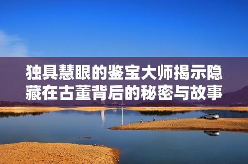 獨(dú)具慧眼的鑒寶大師揭示隱藏在古董背后的秘密與故事