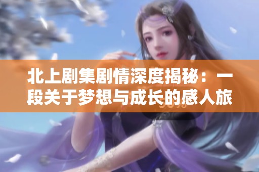 北上劇集劇情深度揭秘：一段關于夢想與成長的感人旅程